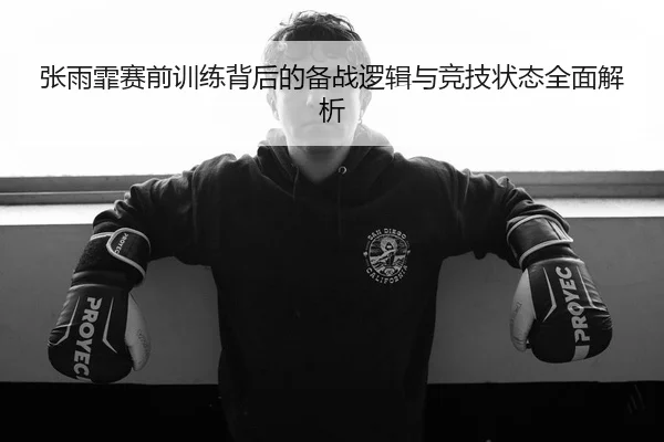 张雨霏赛前训练背后的备战逻辑与竞技状态全面解析