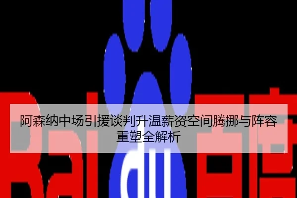 阿森纳中场引援谈判升温薪资空间腾挪与阵容重塑全解析