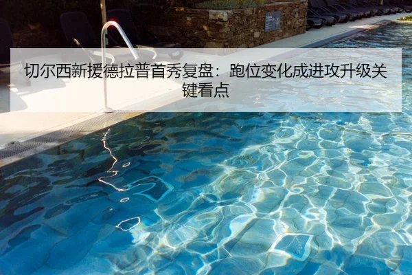 切尔西新援德拉普首秀复盘：跑位变化成进攻升级关键看点