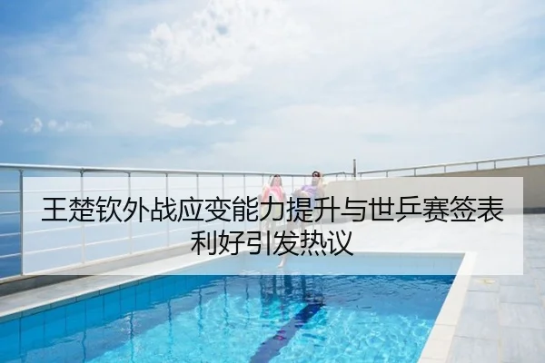 王楚钦外战应变能力提升与世乒赛签表利好引发热议