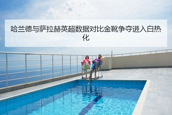 哈兰德与萨拉赫英超数据对比金靴争夺进入白热化