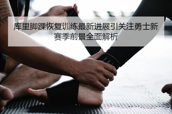 库里脚踝恢复训练最新进展引关注勇士新赛季前景全面解析