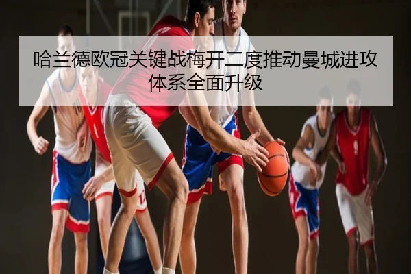 哈兰德欧冠关键战梅开二度推动曼城进攻体系全面升级