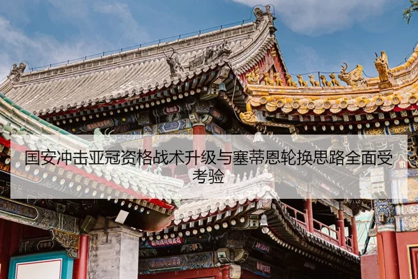 国安冲击亚冠资格战术升级与塞蒂恩轮换思路全面受考验