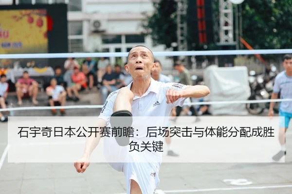 石宇奇日本公开赛前瞻：后场突击与体能分配成胜负关键