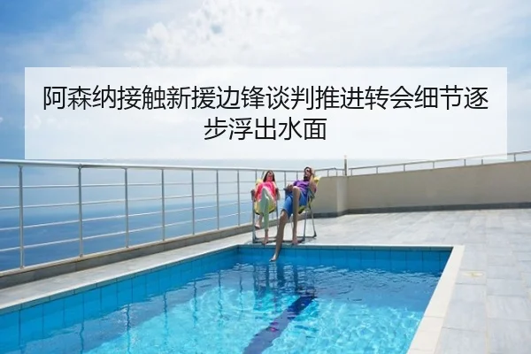 阿森纳接触新援边锋谈判推进转会细节逐步浮出水面
