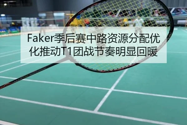 Faker季后赛中路资源分配优化推动T1团战节奏明显回暖