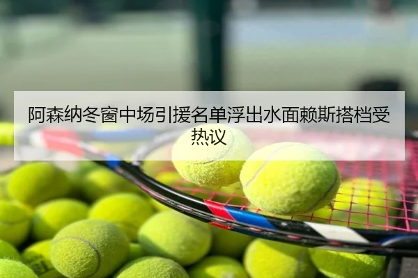 阿森纳冬窗中场引援名单浮出水面赖斯搭档受热议