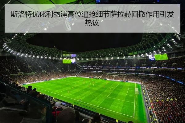 斯洛特优化利物浦高位逼抢细节萨拉赫回撤作用引发热议