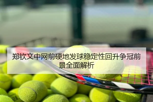 郑钦文中网前硬地发球稳定性回升争冠前景全面解析